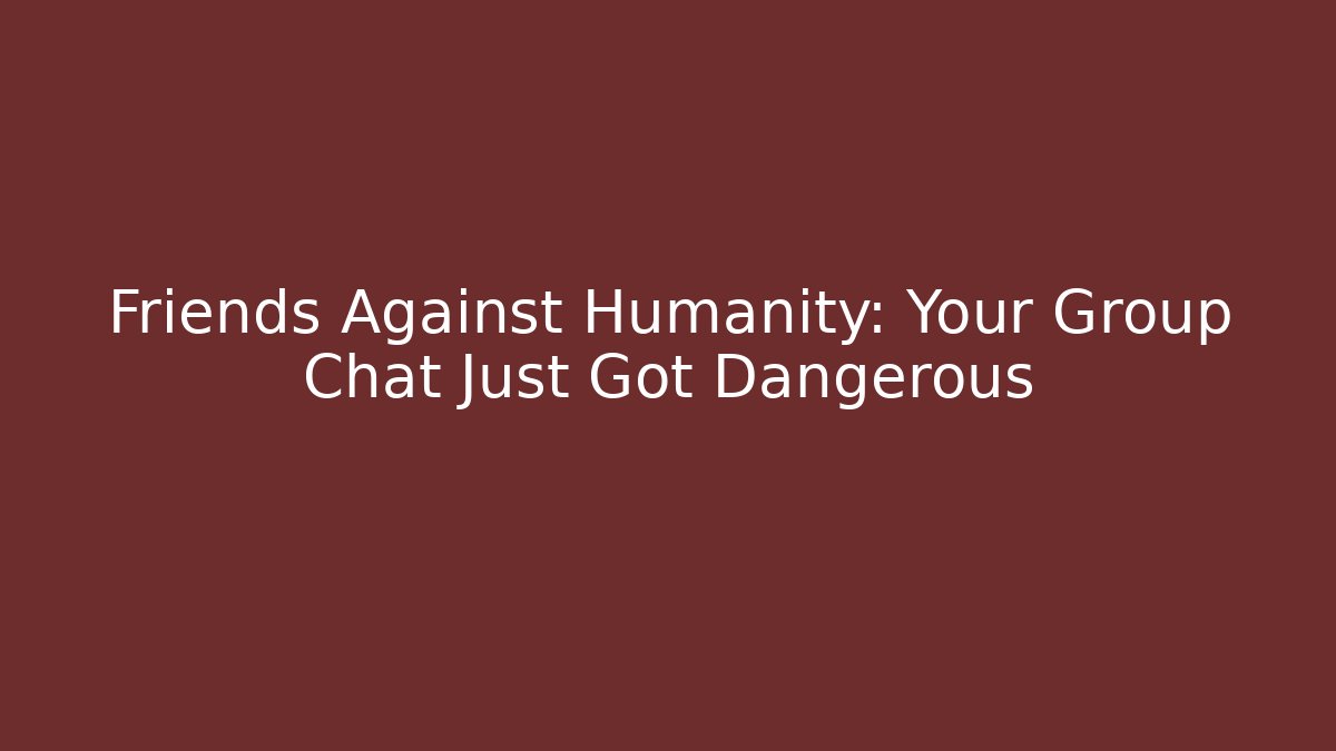 Friends Against Humanity: Your Group Chat Just Got Dangerous