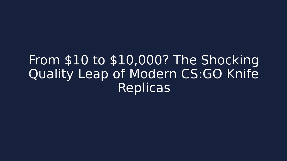 From $10 to $10,000? The Shocking Quality Leap of Modern CS:GO Knife Replicas