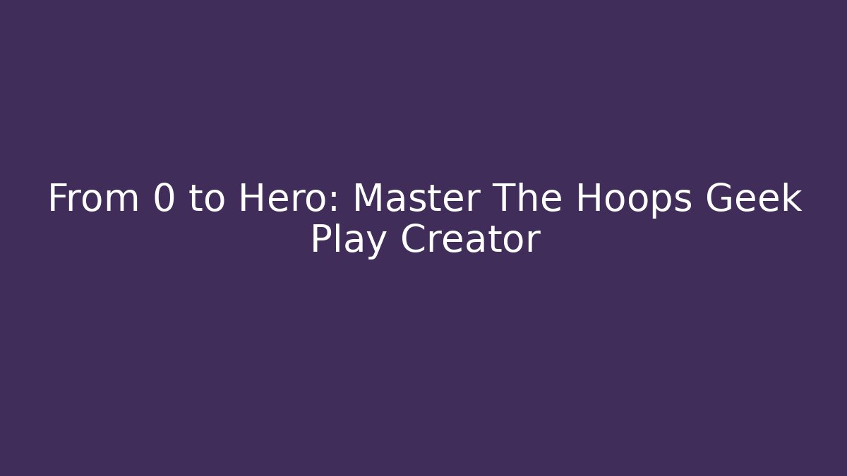 From 0 to Hero: Master The Hoops Geek Play Creator