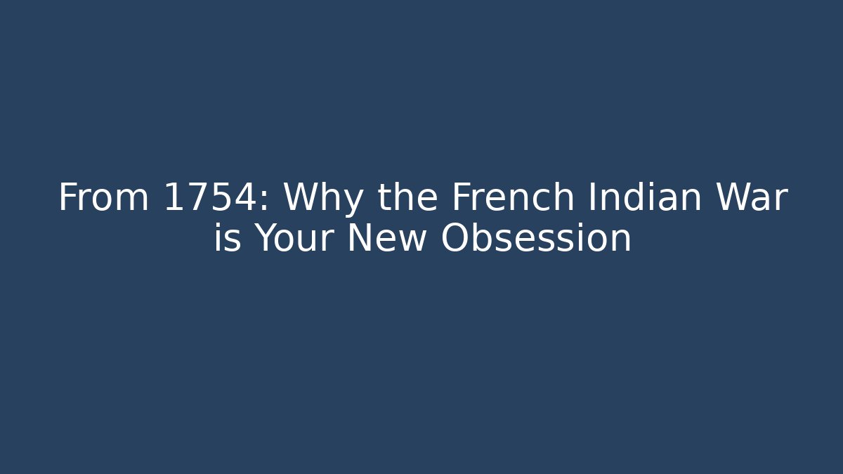 From 1754: Why the French Indian War is Your New Obsession