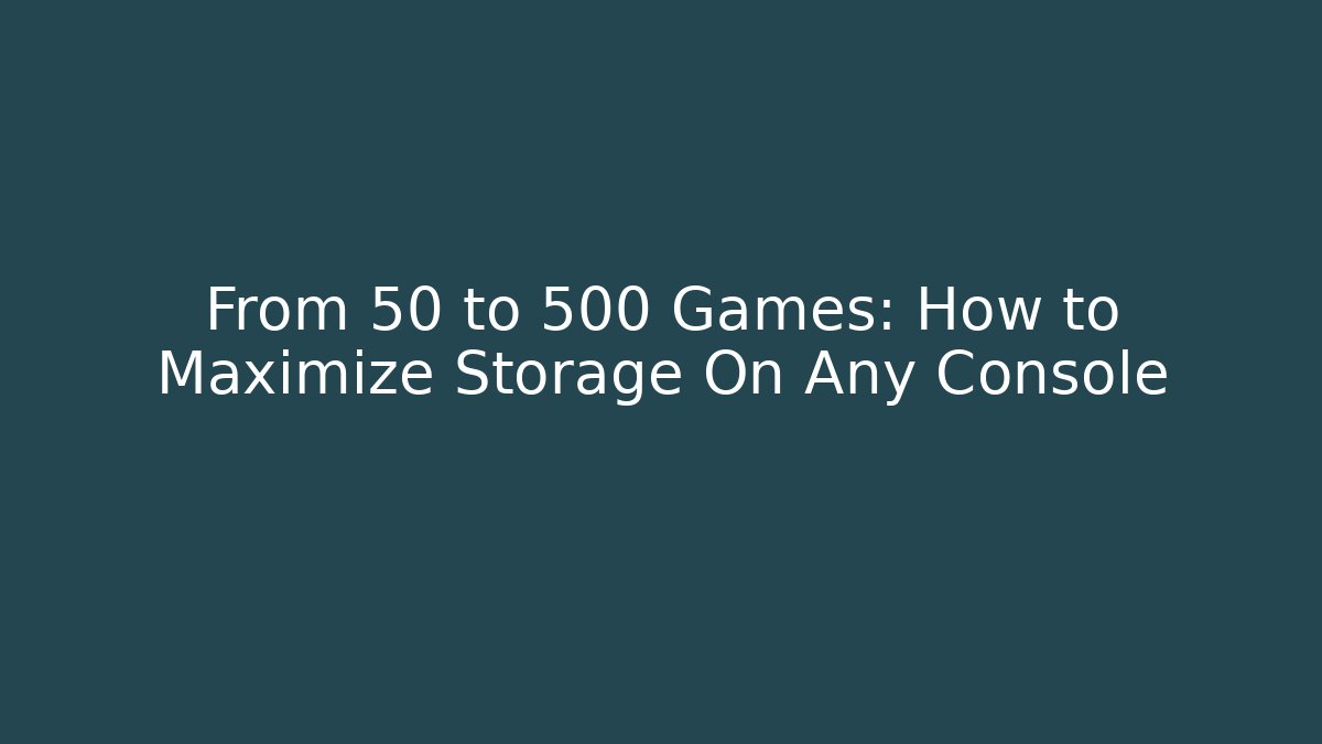 From 50 to 500 Games: How to Maximize Storage On Any Console