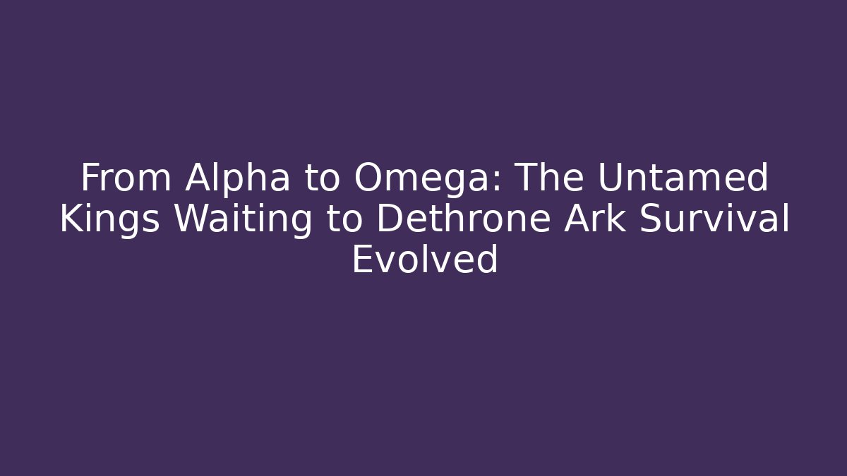 From Alpha to Omega: The Untamed Kings Waiting to Dethrone Ark Survival Evolved