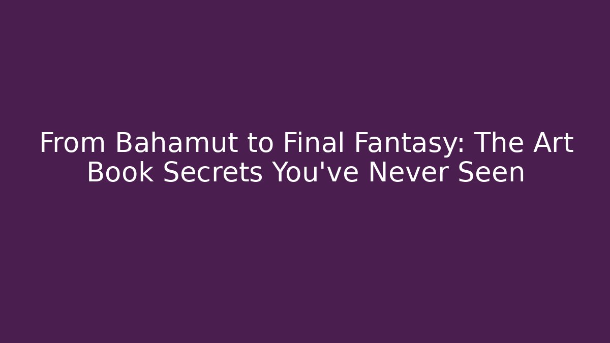 From Bahamut to Final Fantasy: The Art Book Secrets You’ve Never Seen - Felix Cat Insurance