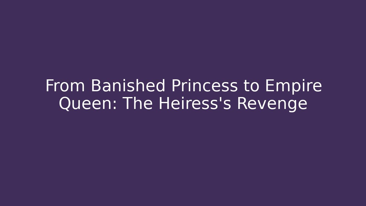From Banished Princess to Empire Queen: The Heiress’s Revenge
