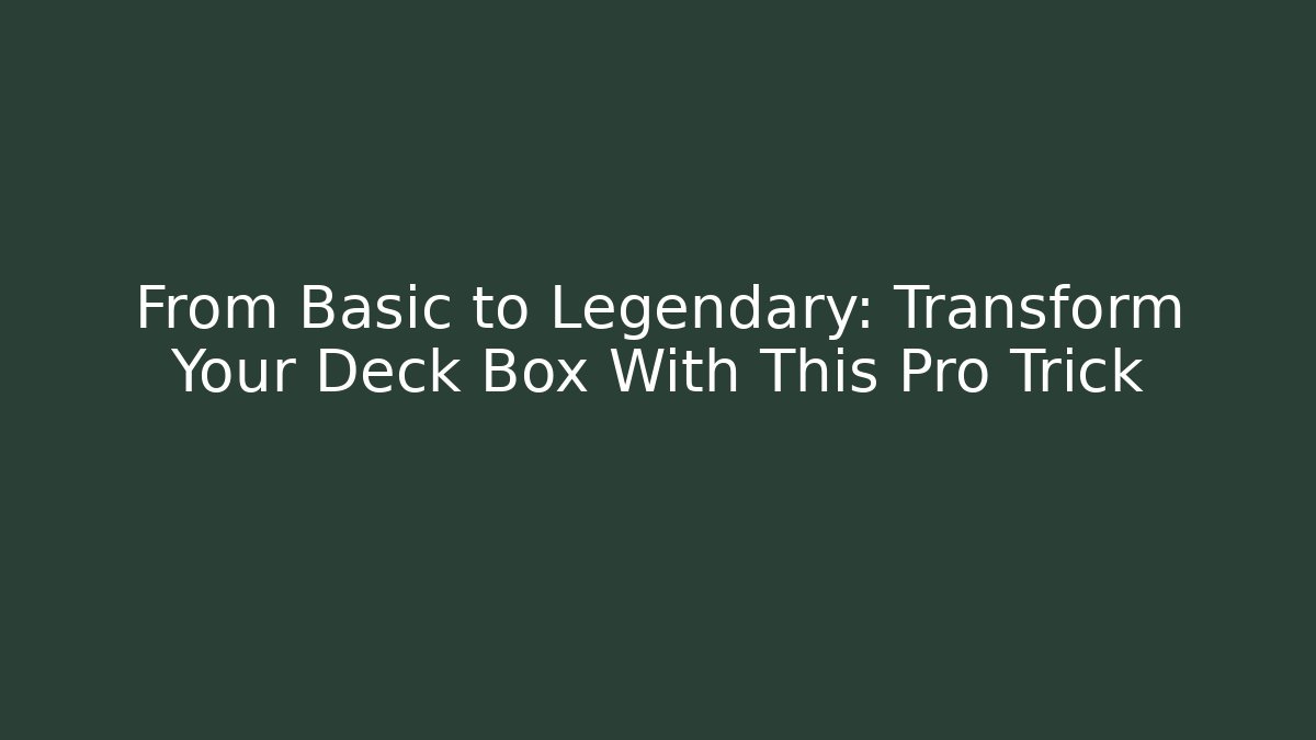 From Basic to Legendary: Transform Your Deck Box With This Pro Trick