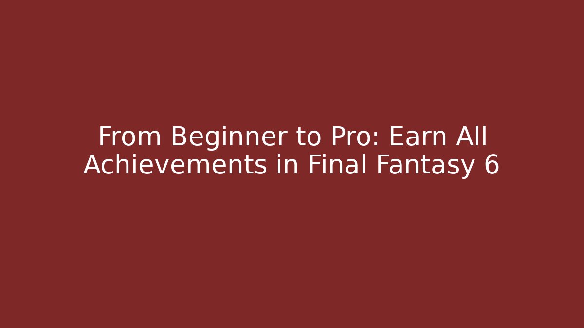 From Beginner to Pro: Earn All Achievements in Final Fantasy 6