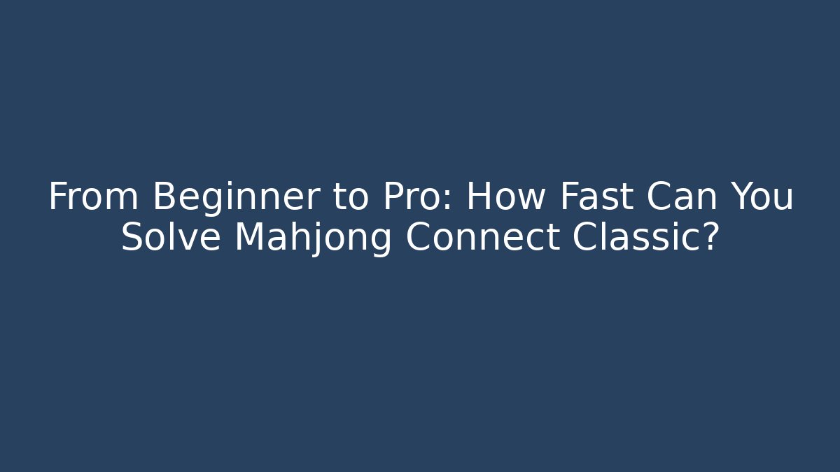 From Beginner to Pro: How Fast Can You Solve Mahjong Connect Classic?
