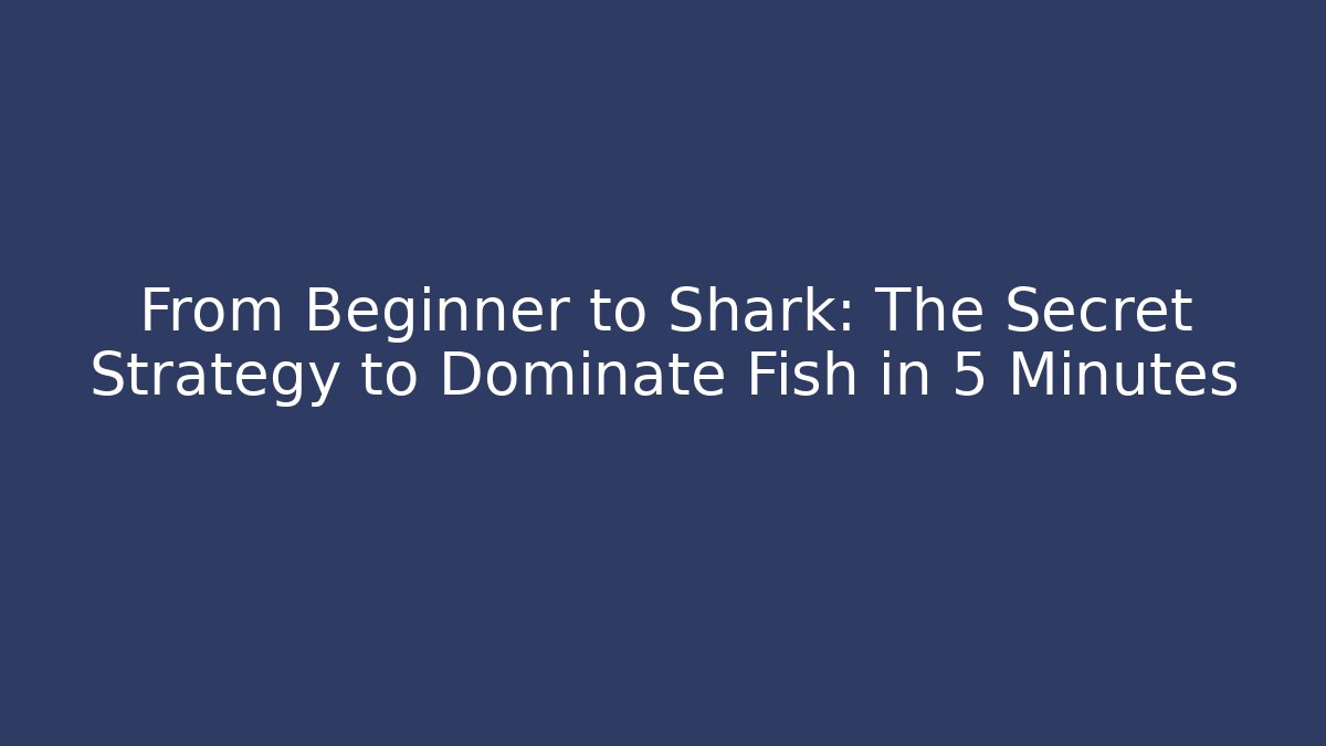 From Beginner to Shark: The Secret Strategy to Dominate Fish in 5 Minutes