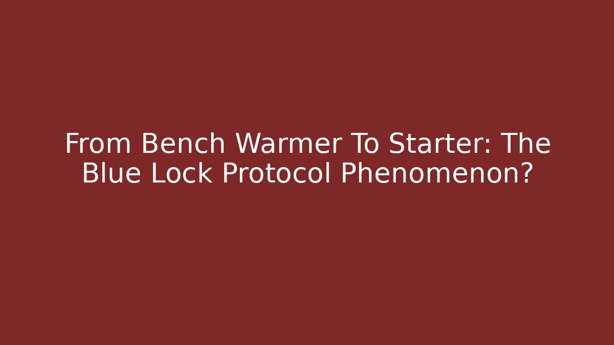 From Bench Warmer To Starter: The Blue Lock Protocol Phenomenon?