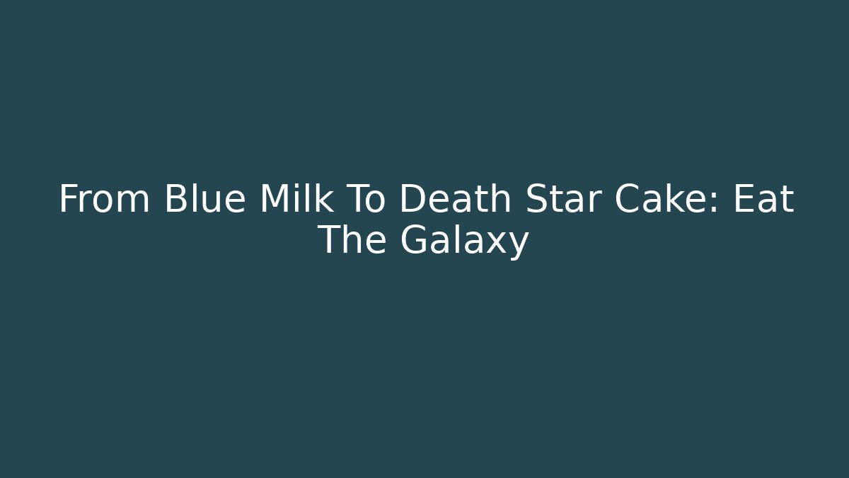 From Blue Milk To Death Star Cake: Eat The Galaxy