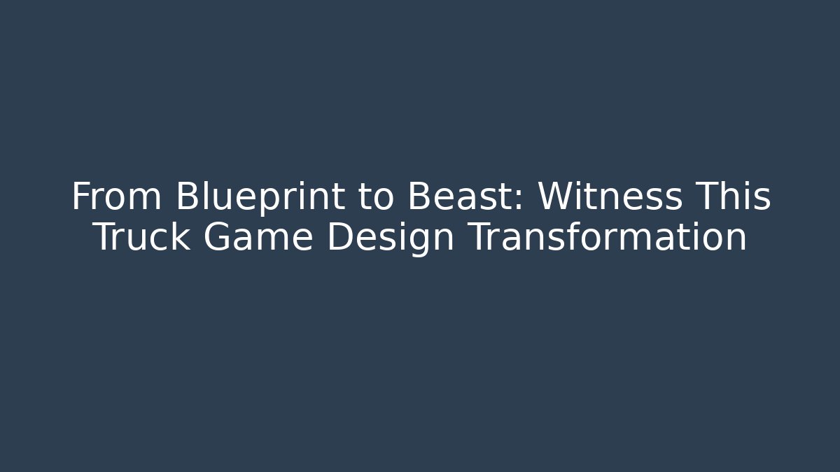 From Blueprint to Beast: Witness This Truck Game Design Transformation
