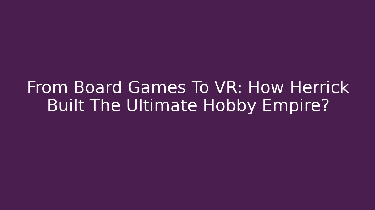 From Board Games To VR: How Herrick Built The Ultimate Hobby Empire?