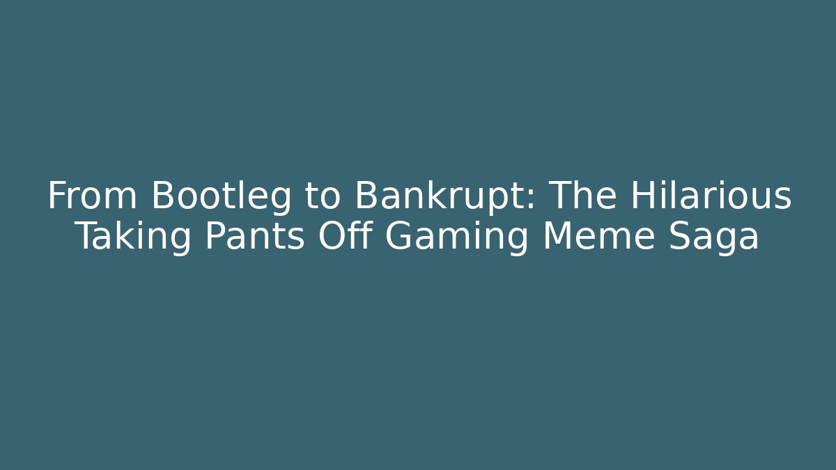 From Bootleg to Bankrupt: The Hilarious Taking Pants Off Gaming Meme Saga