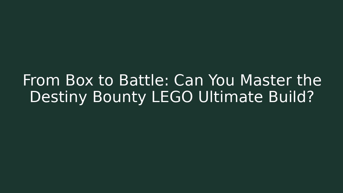 From Box to Battle: Can You Master the Destiny Bounty LEGO Ultimate Build?