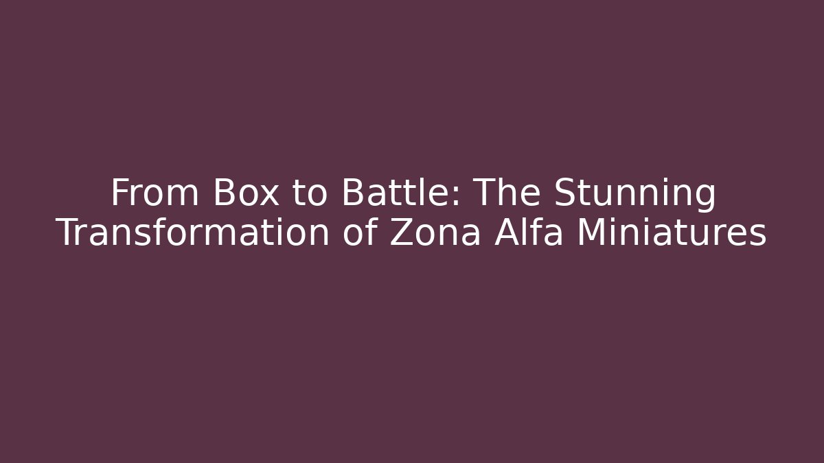 From Box to Battle: The Stunning Transformation of Zona Alfa Miniatures