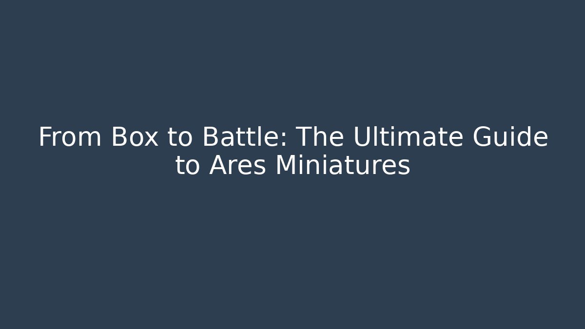 From Box to Battle: The Ultimate Guide to Ares Miniatures