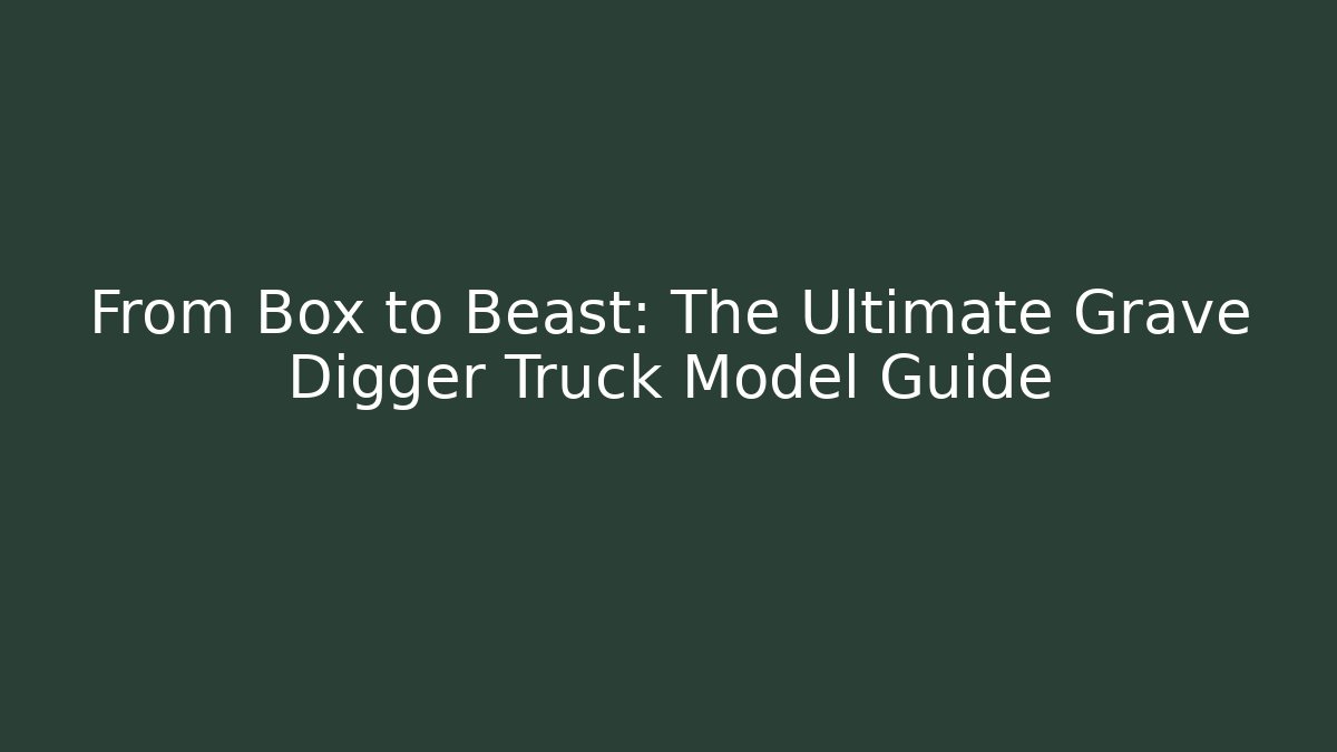 From Box to Beast: The Ultimate Grave Digger Truck Model Guide