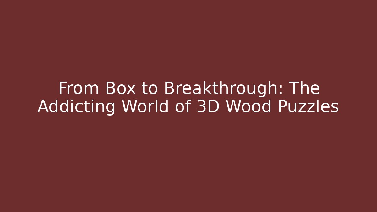 From Box to Breakthrough: The Addicting World of 3D Wood Puzzles