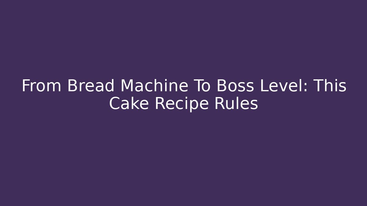 From Bread Machine To Boss Level: This Cake Recipe Rules