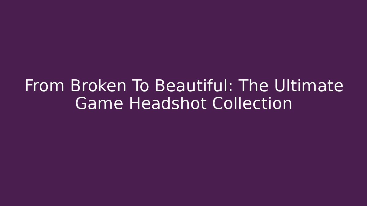From Broken To Beautiful: The Ultimate Game Headshot Collection
