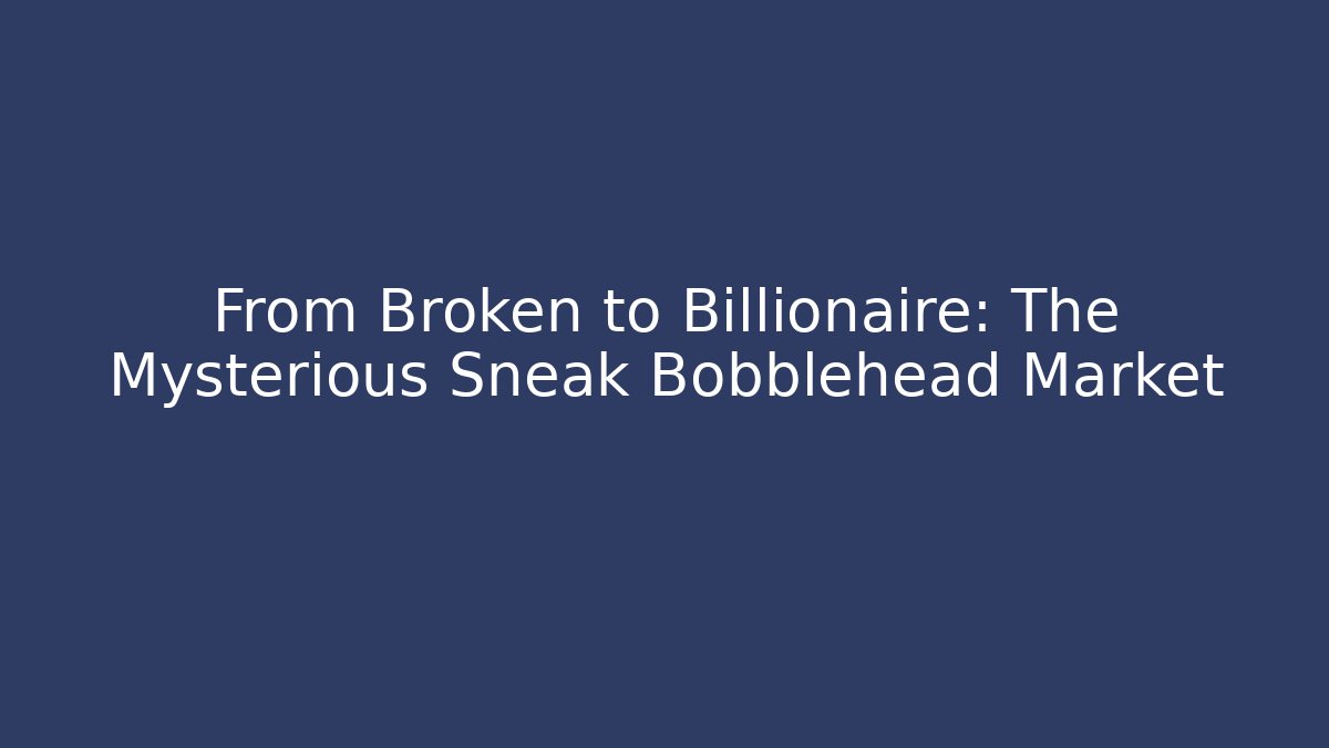 From Broken to Billionaire: The Mysterious Sneak Bobblehead Market
