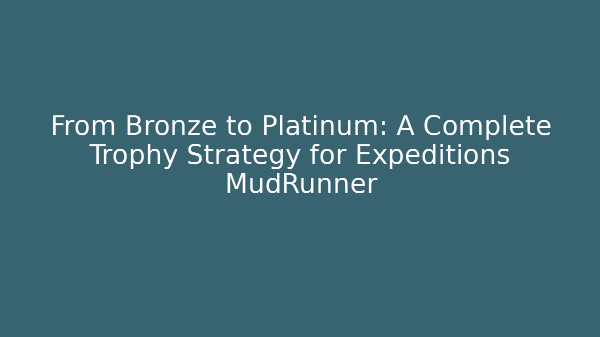 From Bronze to Platinum: A Complete Trophy Strategy for Expeditions MudRunner