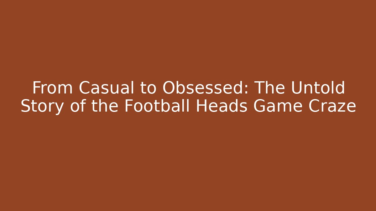 From Casual to Obsessed: The Untold Story of the Football Heads Game Craze