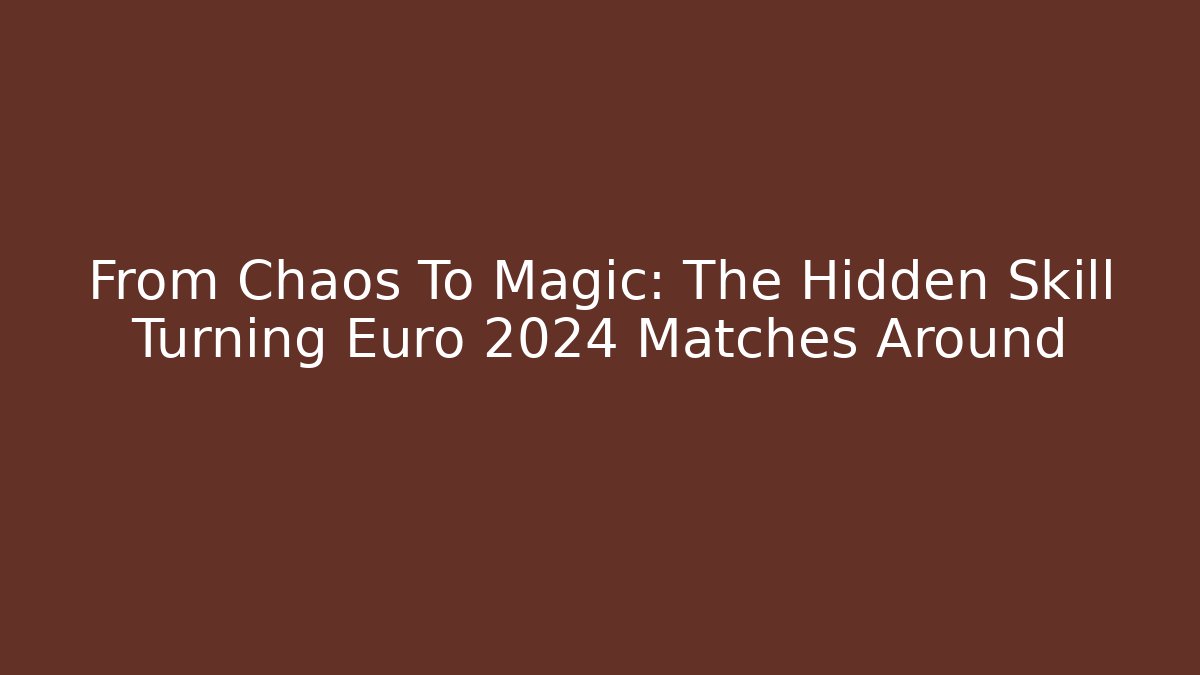From Chaos To Magic: The Hidden Skill Turning Euro 2024 Matches Around