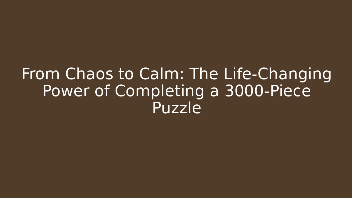 From Chaos to Calm: The Life-Changing Power of Completing a 3000-Piece Puzzle
