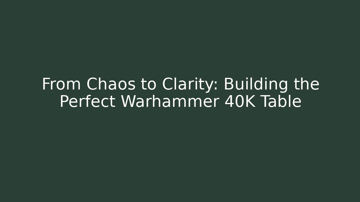 From Chaos to Clarity: Building the Perfect Warhammer 40K Table