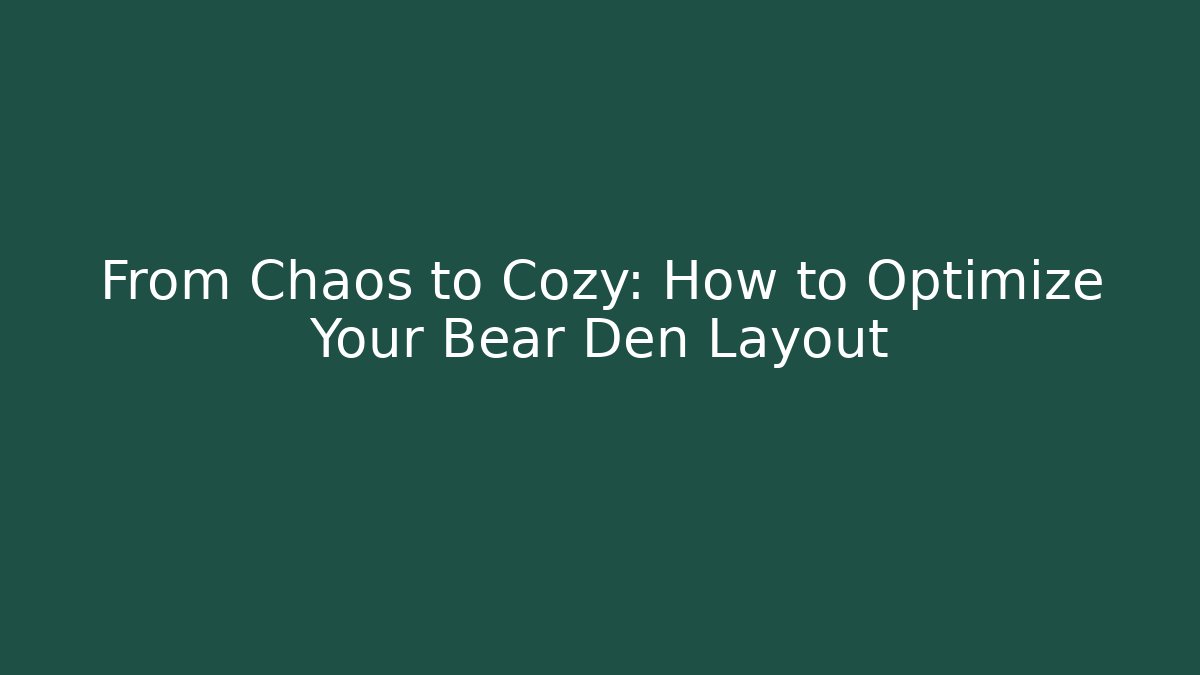 From Chaos to Cozy: How to Optimize Your Bear Den Layout