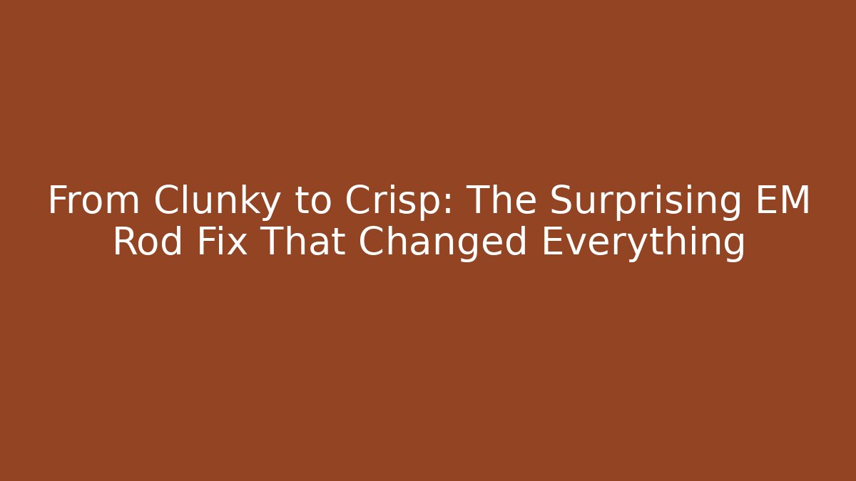 From Clunky to Crisp: The Surprising EM Rod Fix That Changed Everything