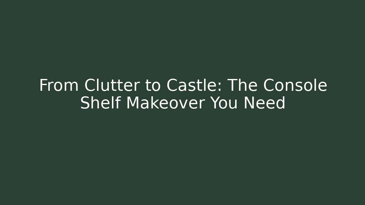 From Clutter to Castle: The Console Shelf Makeover You Need