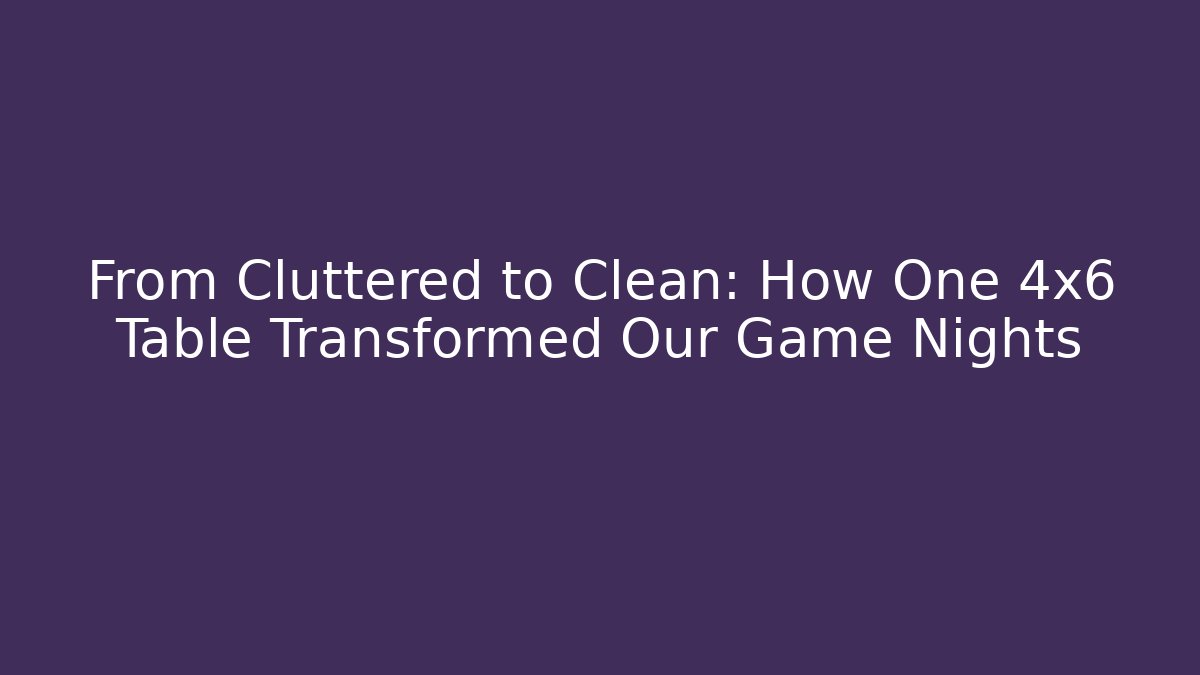 From Cluttered to Clean: How One 4x6 Table Transformed Our Game Nights