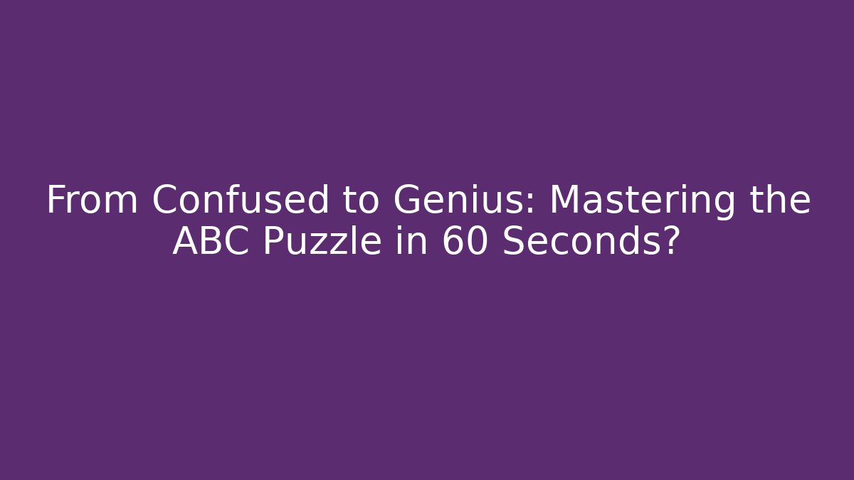 From Confused to Genius: Mastering the ABC Puzzle in 60 Seconds?