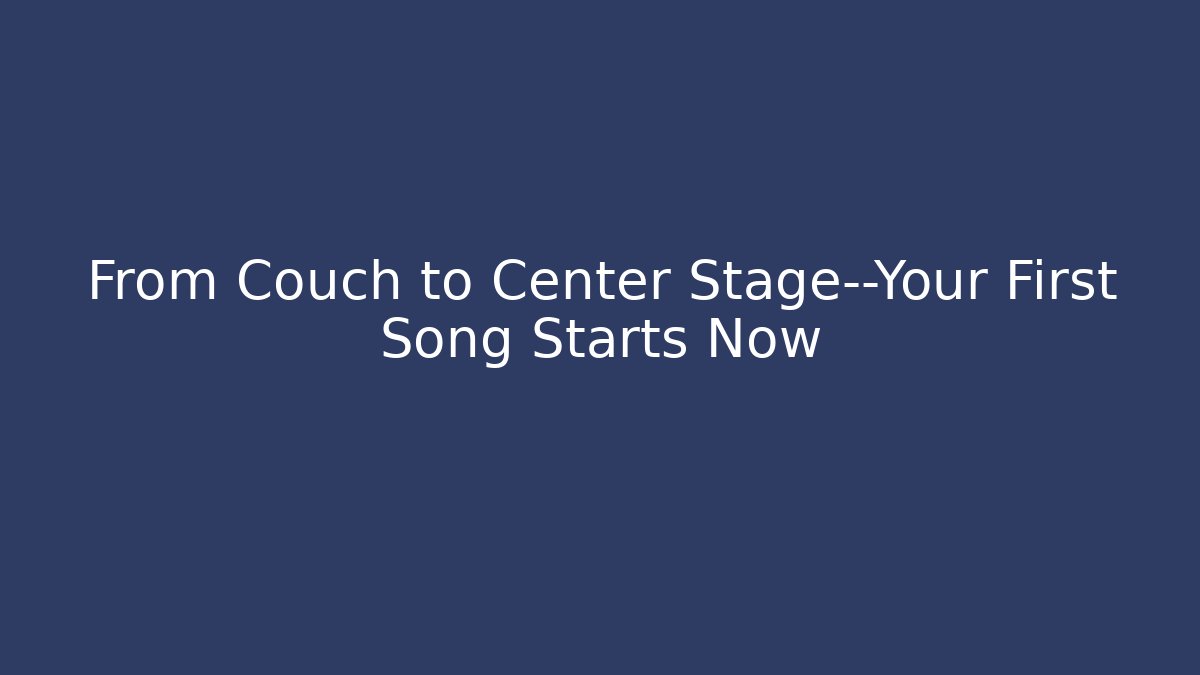 From Couch to Center Stage—Your First Song Starts Now