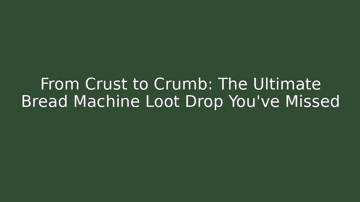 From Crust to Crumb: The Ultimate Bread Machine Loot Drop You've Missed