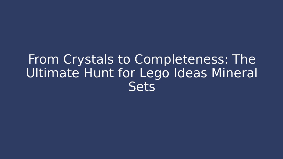 From Crystals to Completeness: The Ultimate Hunt for Lego Ideas Mineral Sets