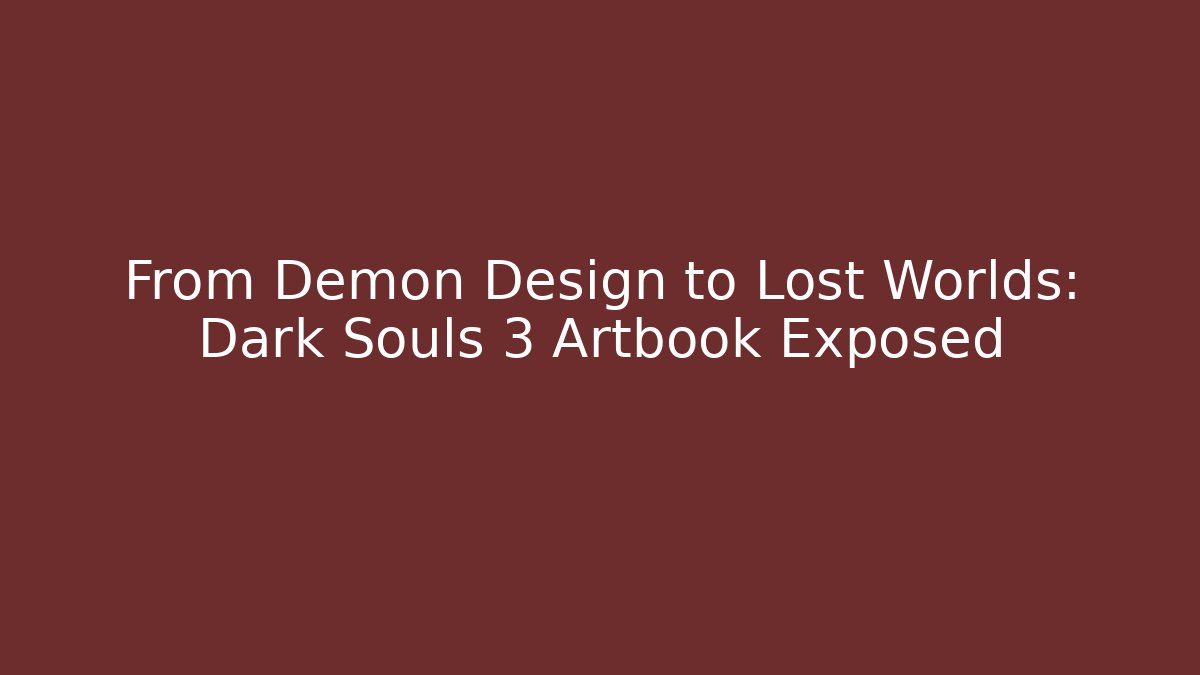 From Demon Design to Lost Worlds: Dark Souls 3 Artbook Exposed
