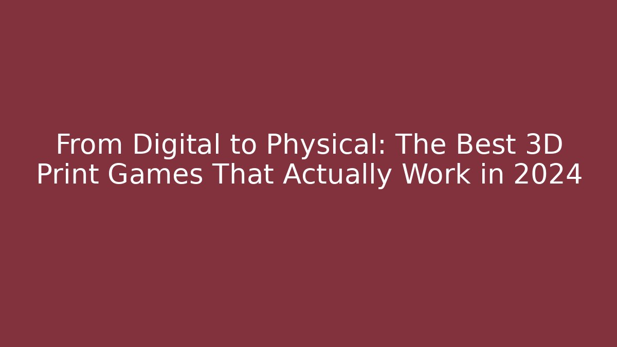 From Digital to Physical: The Best 3D Print Games That Actually Work in 2024