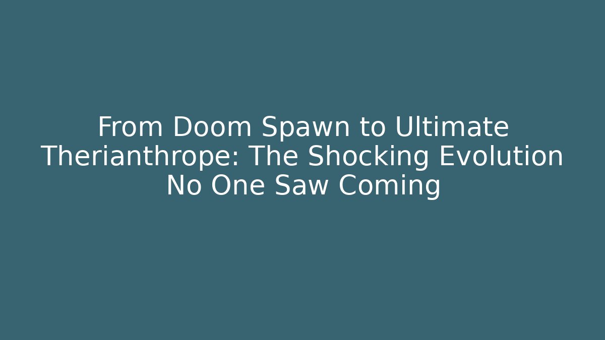 From Doom Spawn to Ultimate Therianthrope: The Shocking Evolution No One Saw Coming