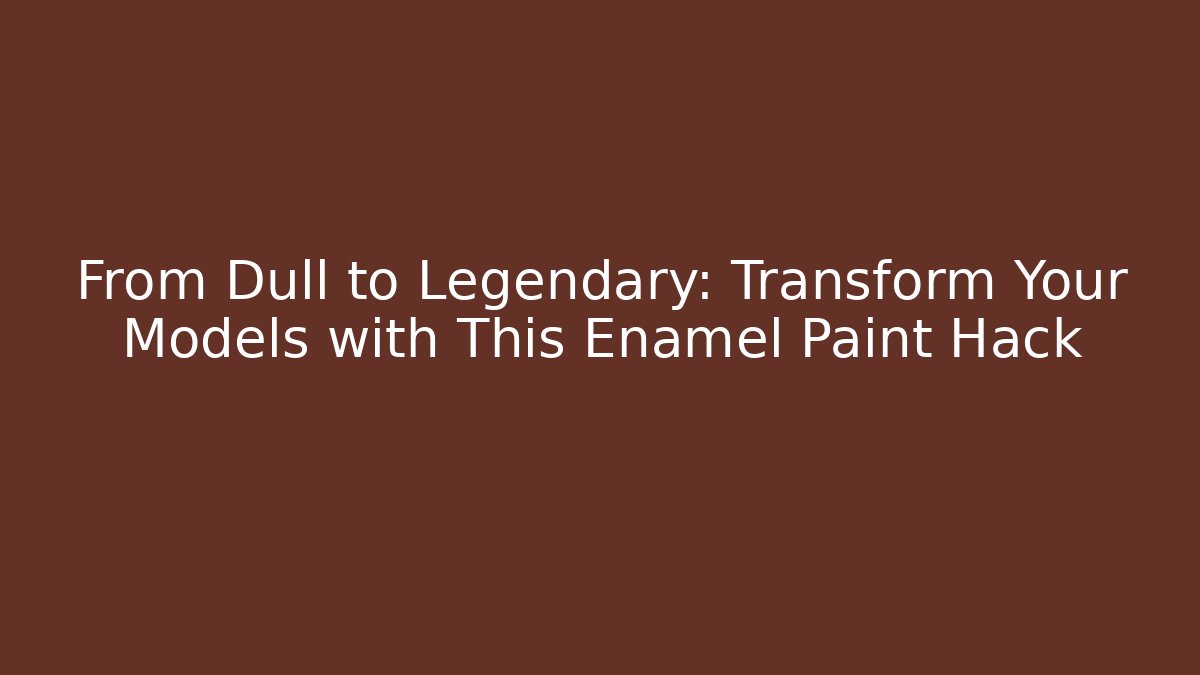 From Dull to Legendary: Transform Your Models with This Enamel Paint Hack