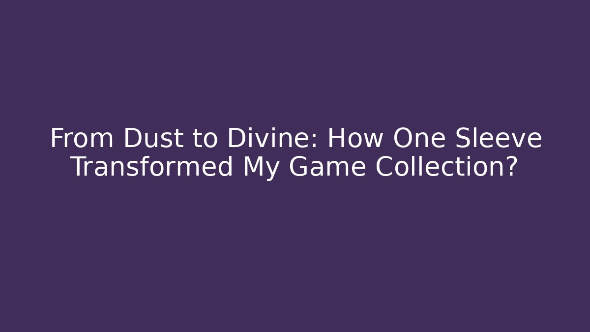 From Dust to Divine: How One Sleeve Transformed My Game Collection?
