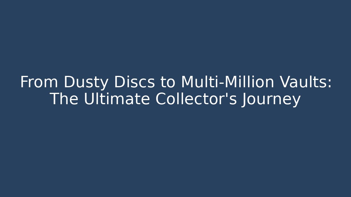 From Dusty Discs to Multi-Million Vaults: The Ultimate Collector's Journey