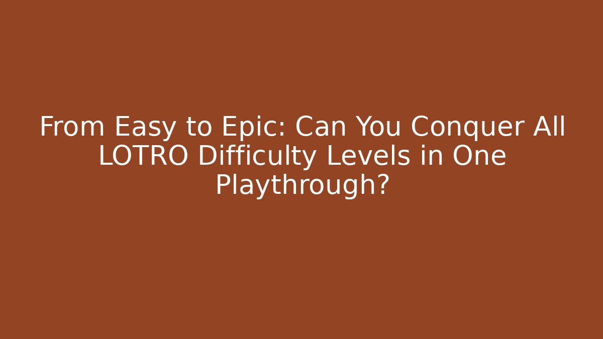 From Easy to Epic: Can You Conquer All LOTRO Difficulty Levels in One Playthrough?