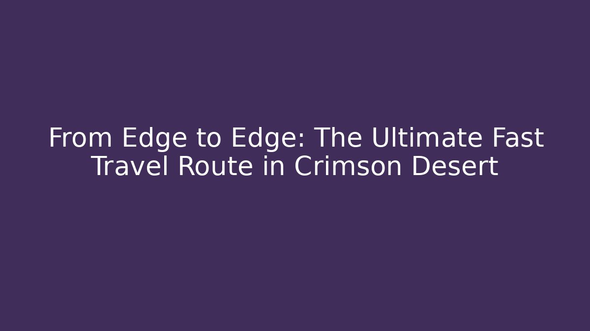 From Edge to Edge: The Ultimate Fast Travel Route in Crimson Desert