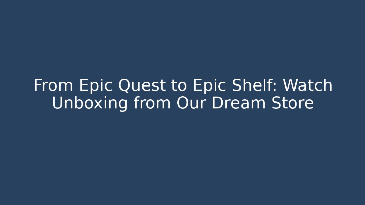 From Epic Quest to Epic Shelf: Watch Unboxing from Our Dream Store