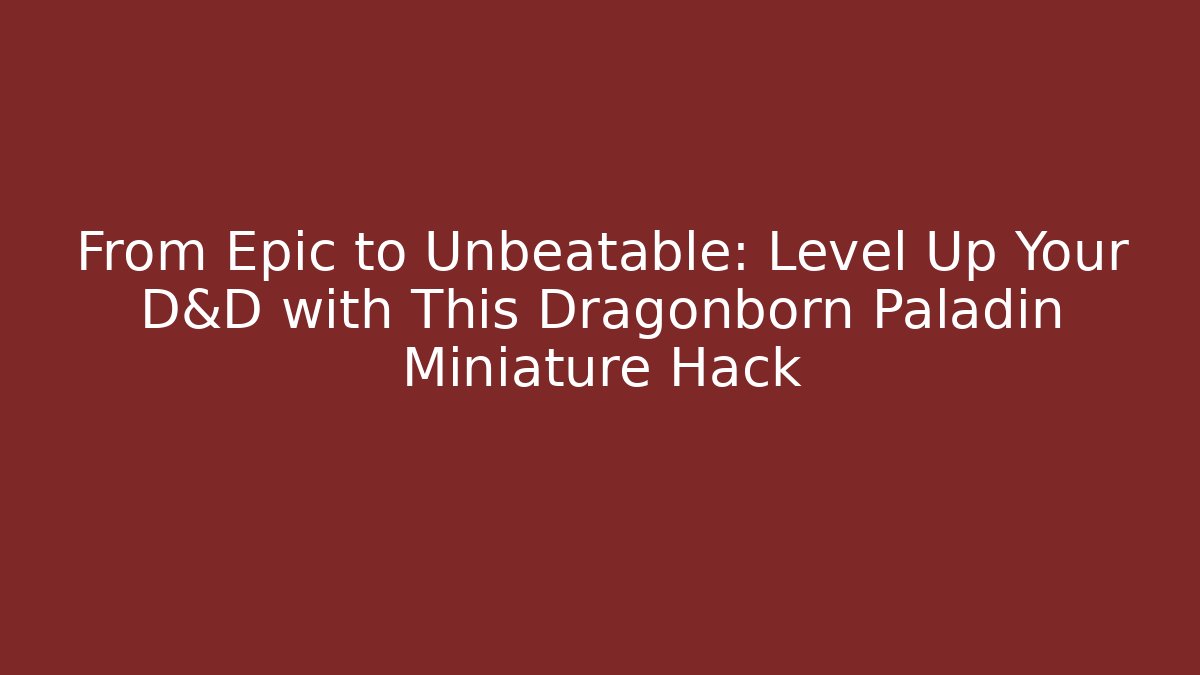 From Epic to Unbeatable: Level Up Your D&D with This Dragonborn Paladin Miniature Hack