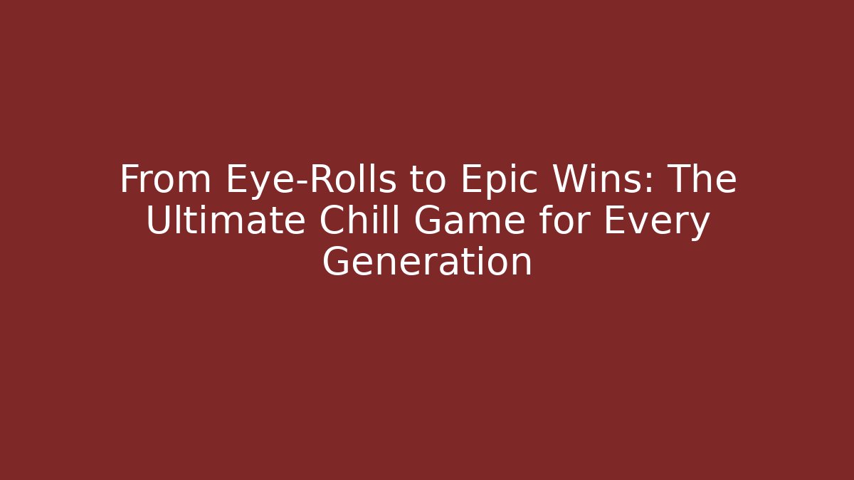 From Eye-Rolls to Epic Wins: The Ultimate Chill Game for Every Generation