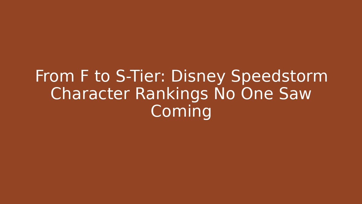 From F to S-Tier: Disney Speedstorm Character Rankings No One Saw Coming